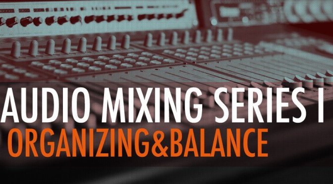 Audio Mixing Series I : Organizing & Balance